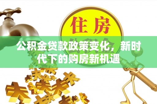 道真公积金贷款政策变化，新时代下的购房新机遇