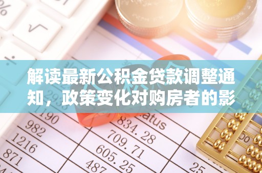 道真解读最新公积金贷款调整通知，政策变化对购房者的影响