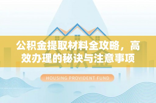 道真公积金提取材料全攻略，高效办理的秘诀与注意事项