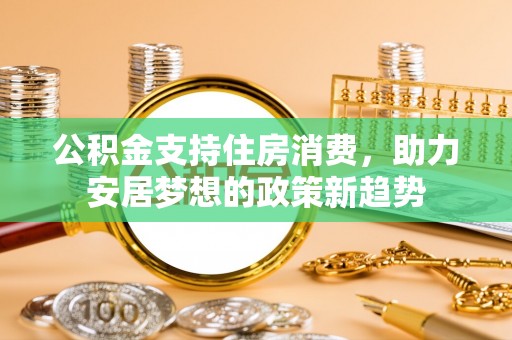 道真公积金支持住房消费，助力安居梦想的政策新趋势