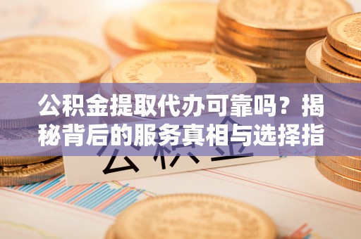 道真公积金提取代办可靠吗？揭秘背后的服务真相与选择指南