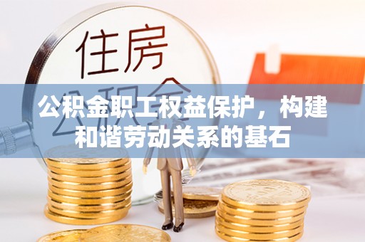 道真公积金职工权益保护，构建和谐劳动关系的基石