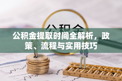 道真公积金提取时间全解析，政策、流程与实用技巧
