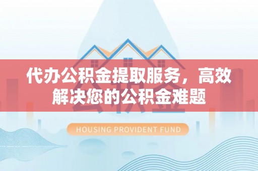 道真代办公积金提取服务，高效解决您的公积金难题