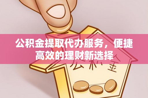 道真公积金提取代办服务，便捷高效的理财新选择