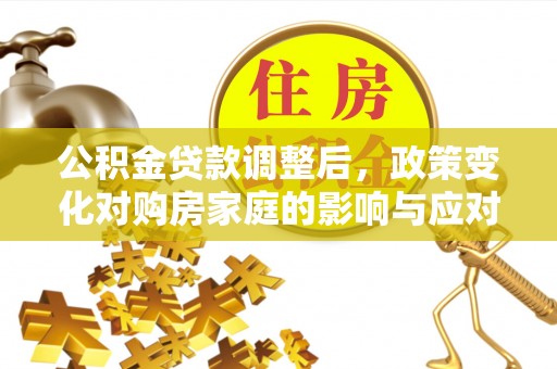 道真公积金贷款调整后，政策变化对购房家庭的影响与应对策略