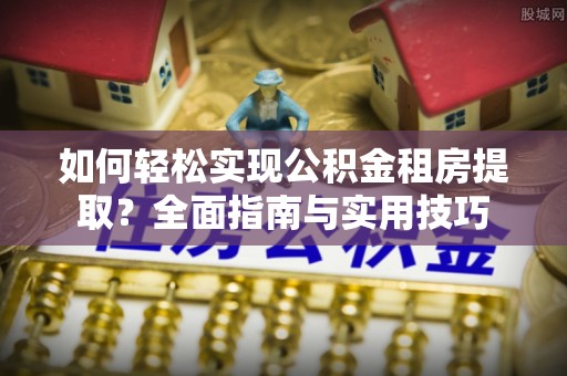 道真如何轻松实现公积金租房提取？全面指南与实用技巧