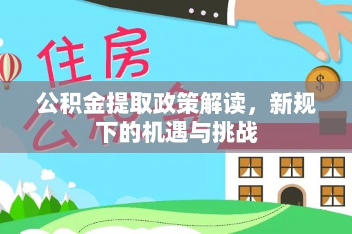 道真公积金提取政策解读，新规下的机遇与挑战
