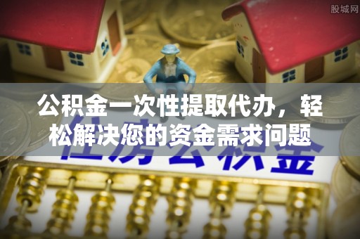 道真公积金一次性提取代办，轻松解决您的资金需求问题