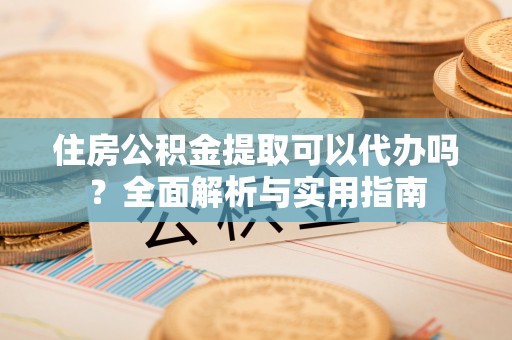 道真住房公积金提取可以代办吗？全面解析与实用指南