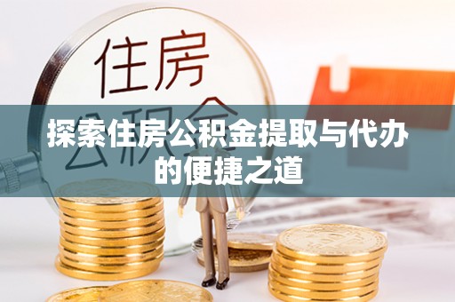 道真探索住房公积金提取与代办的便捷之道
