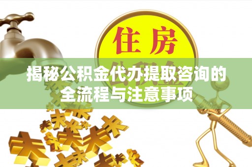 道真揭秘公积金代办提取咨询的全流程与注意事项