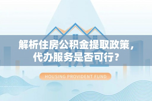 道真解析住房公积金提取政策，代办服务是否可行？