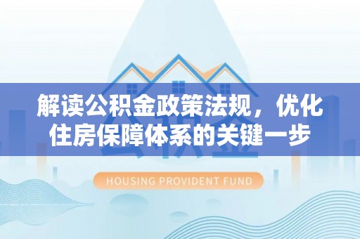 道真解读公积金政策法规，优化住房保障体系的关键一步