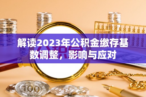 道真解读2023年公积金缴存基数调整，影响与应对