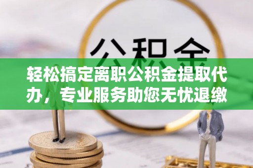 道真轻松搞定离职公积金提取代办，专业服务助您无忧退缴