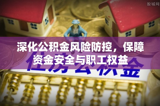 道真深化公积金风险防控，保障资金安全与职工权益