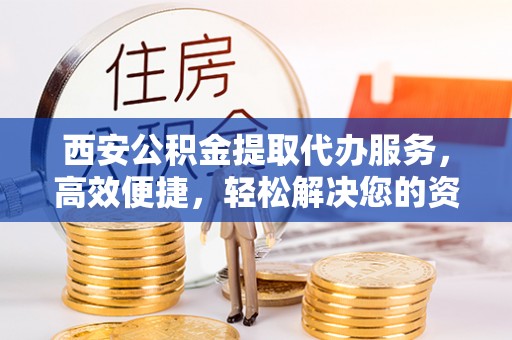 道真西安公积金提取代办服务，高效便捷，轻松解决您的资金需求