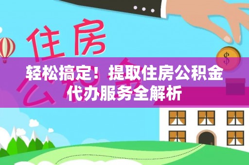 道真轻松搞定！提取住房公积金代办服务全解析