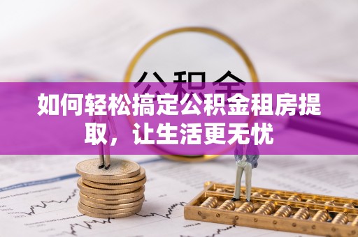 道真如何轻松搞定公积金租房提取，让生活更无忧