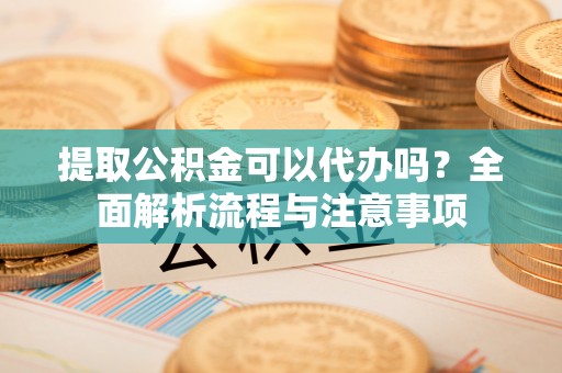 道真提取公积金可以代办吗？全面解析流程与注意事项