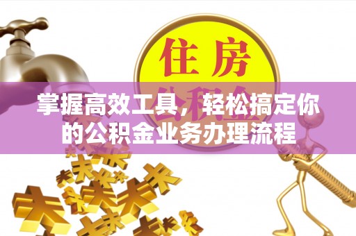 道真掌握高效工具，轻松搞定你的公积金业务办理流程