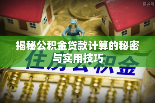 道真揭秘公积金贷款计算的秘密与实用技巧