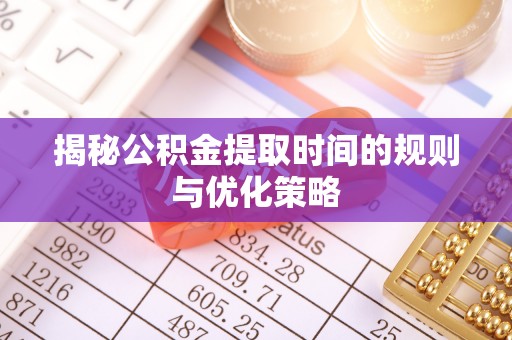 道真揭秘公积金提取时间的规则与优化策略