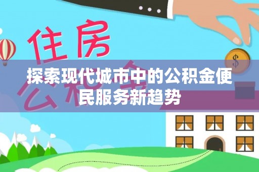 道真探索现代城市中的公积金便民服务新趋势