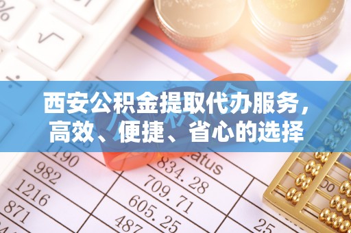 道真西安公积金提取代办服务，高效、便捷、省心的选择
