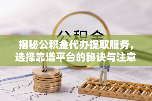 道真揭秘公积金代办提取服务，选择靠谱平台的秘诀与注意事项