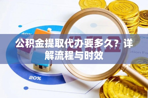 道真公积金提取代办要多久？详解流程与时效