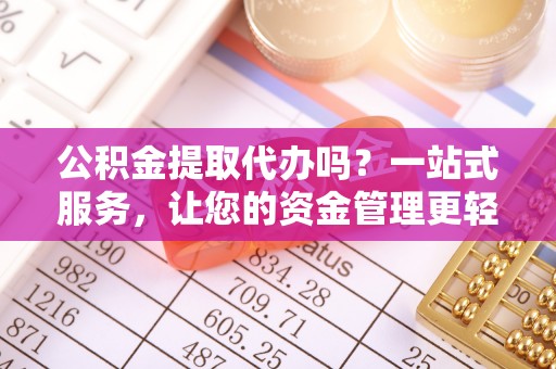 道真公积金提取代办吗？一站式服务，让您的资金管理更轻松