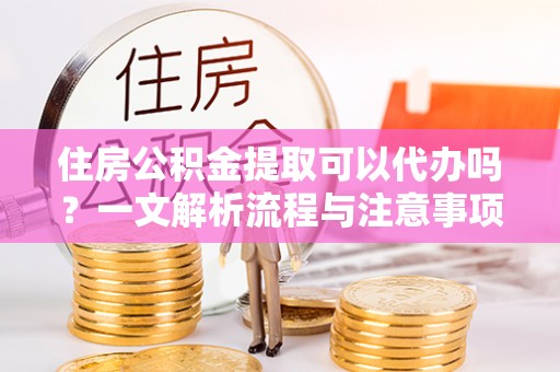 道真住房公积金提取可以代办吗？一文解析流程与注意事项