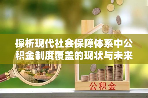 道真探析现代社会保障体系中公积金制度覆盖的现状与未来