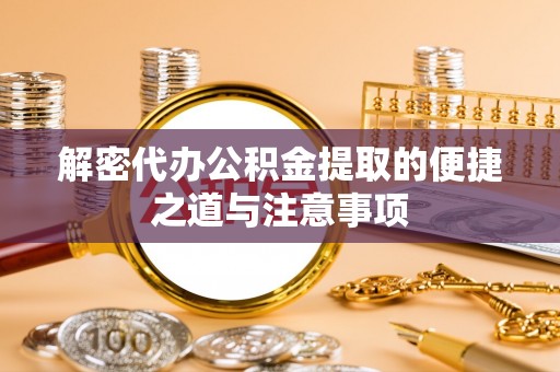 道真解密代办公积金提取的便捷之道与注意事项