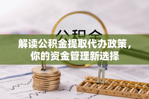 道真解读公积金提取代办政策，你的资金管理新选择
