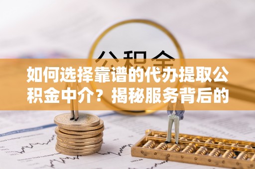 道真如何选择靠谱的代办提取公积金中介？揭秘服务背后的真相