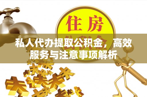 道真私人代办提取公积金，高效服务与注意事项解析