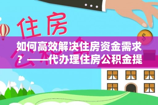 道真如何高效解决住房资金需求？——代办理住房公积金提取服务全解析