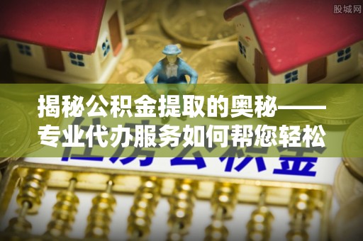 道真揭秘公积金提取的奥秘——专业代办服务如何帮您轻松搞定