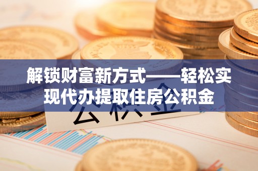 道真解锁财富新方式——轻松实现代办提取住房公积金