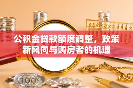 道真公积金贷款额度调整，政策新风向与购房者的机遇