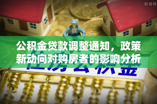 道真公积金贷款调整通知，政策新动向对购房者的影响分析