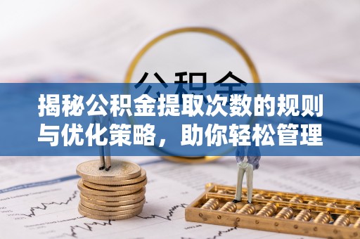 道真揭秘公积金提取次数的规则与优化策略，助你轻松管理财务