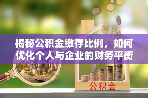 道真揭秘公积金缴存比例，如何优化个人与企业的财务平衡