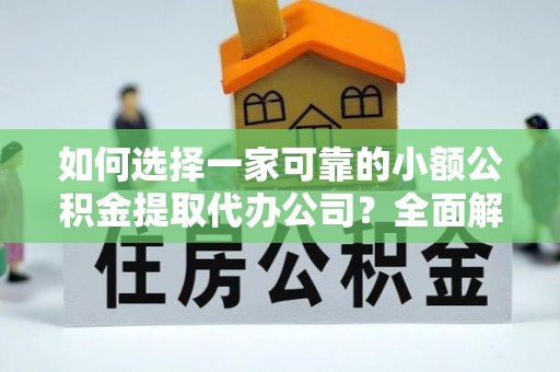 道真如何选择一家可靠的小额公积金提取代办公司？全面解析与指南