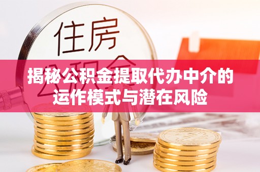 道真揭秘公积金提取代办中介的运作模式与潜在风险