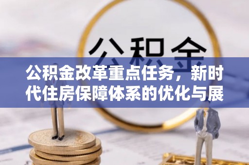 道真公积金改革重点任务，新时代住房保障体系的优化与展望
