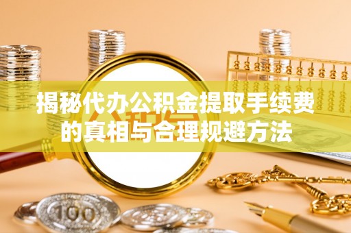 道真揭秘代办公积金提取手续费的真相与合理规避方法